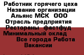 Работник горячего цеха › Название организации ­ Альянс-МСК, ООО › Отрасль предприятия ­ Рестораны, фастфуд › Минимальный оклад ­ 27 000 - Все города Работа » Вакансии   